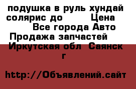 подушка в руль хундай солярис до 2015 › Цена ­ 4 000 - Все города Авто » Продажа запчастей   . Иркутская обл.,Саянск г.